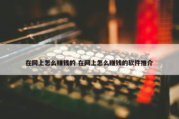 在网上怎么赚钱的 在网上怎么赚钱的软件推介