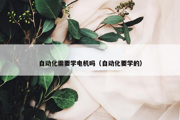 自动化需要学电机吗（自动化要学的）