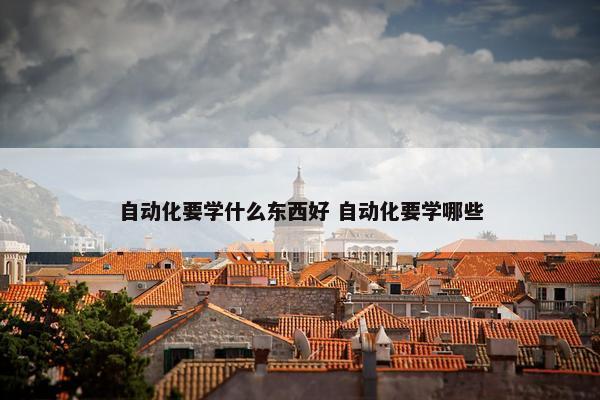 自动化要学什么东西好 自动化要学哪些