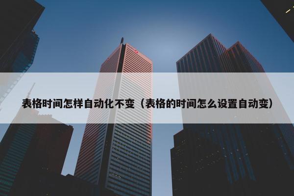 表格时间怎样自动化不变（表格的时间怎么设置自动变）