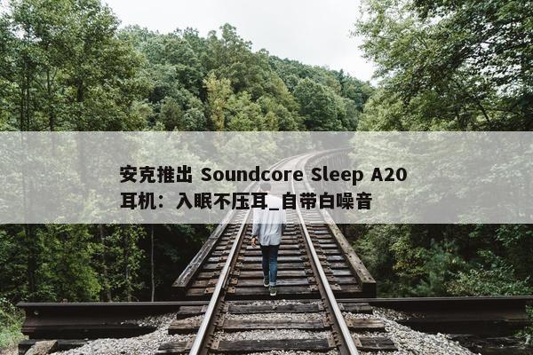 安克推出 Soundcore Sleep A20 耳机：入眠不压耳_自带白噪音