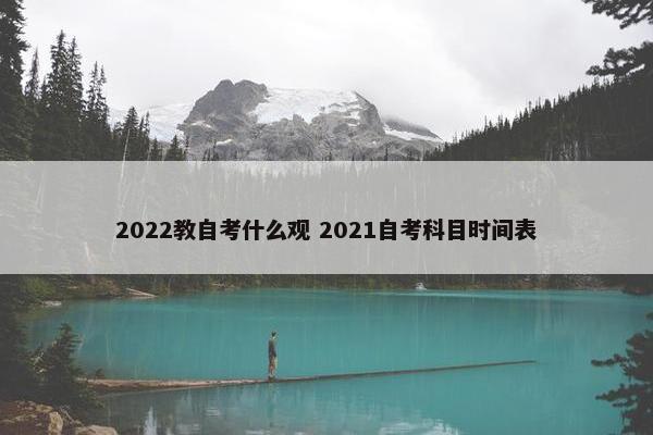 2022教自考什么观 2021自考科目时间表