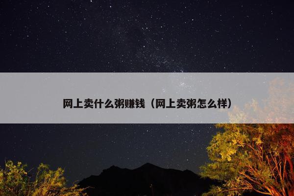 网上卖什么粥赚钱（网上卖粥怎么样）