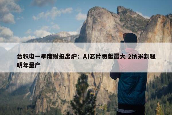 台积电一季度财报出炉：AI芯片贡献最大 2纳米制程明年量产