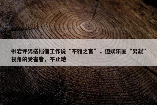 柳岩评男搭档借工作说“不雅之言”，但娱乐圈“男凝”视角的受害者，不止她