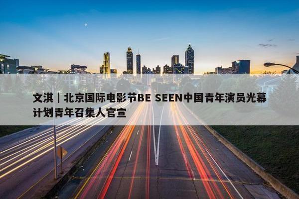 文淇｜北京国际电影节BE SEEN中国青年演员光幕计划青年召集人官宣