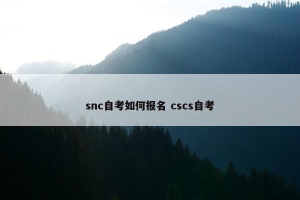 snc自考如何报名 cscs自考