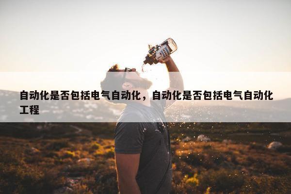 自动化是否包括电气自动化，自动化是否包括电气自动化工程