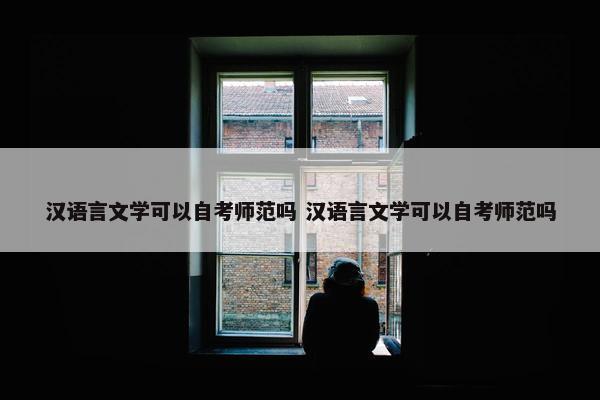 汉语言文学可以自考师范吗 汉语言文学可以自考师范吗