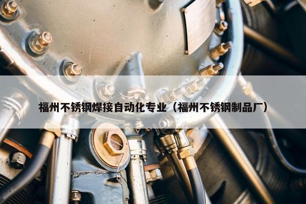 福州不锈钢焊接自动化专业（福州不锈钢制品厂）