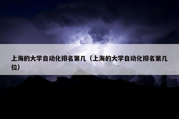 上海的大学自动化排名第几（上海的大学自动化排名第几位）