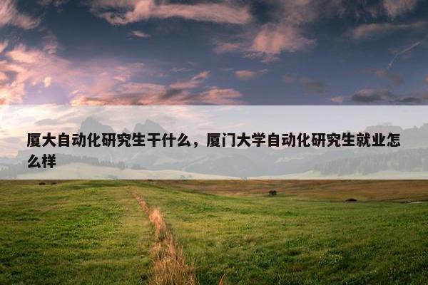 厦大自动化研究生干什么，厦门大学自动化研究生就业怎么样