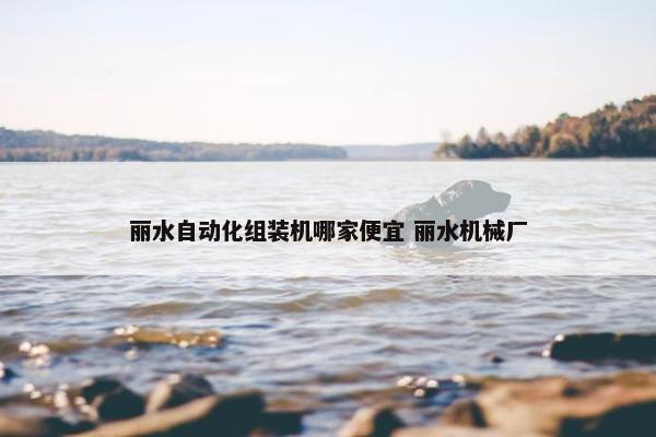 丽水自动化组装机哪家便宜 丽水机械厂