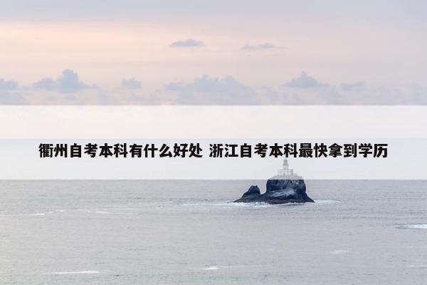 衢州自考本科有什么好处 浙江自考本科最快拿到学历