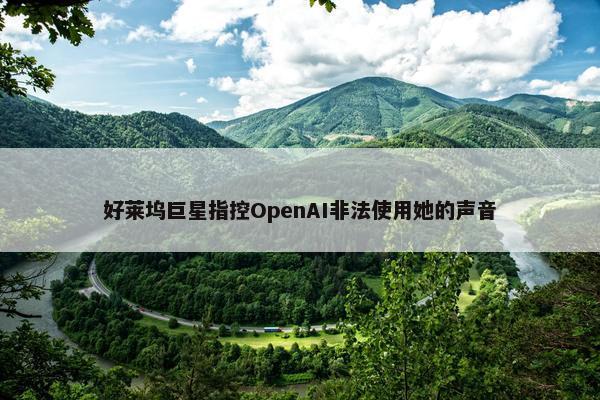 好莱坞巨星指控OpenAI非法使用她的声音