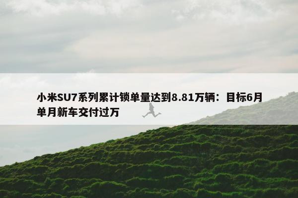 小米SU7系列累计锁单量达到8.81万辆：目标6月单月新车交付过万