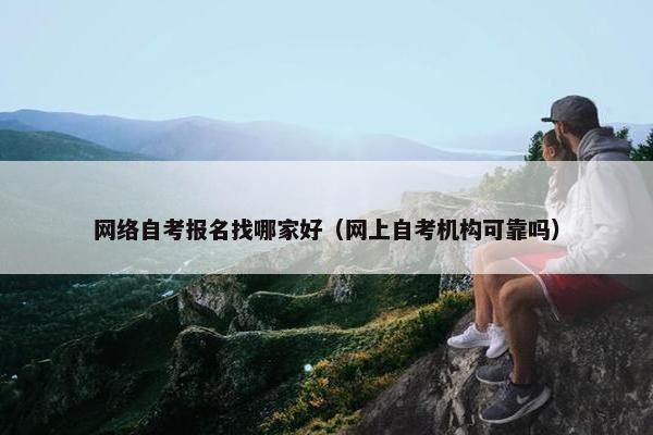 网络自考报名找哪家好（网上自考机构可靠吗）