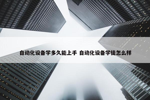 自动化设备学多久能上手 自动化设备学徒怎么样