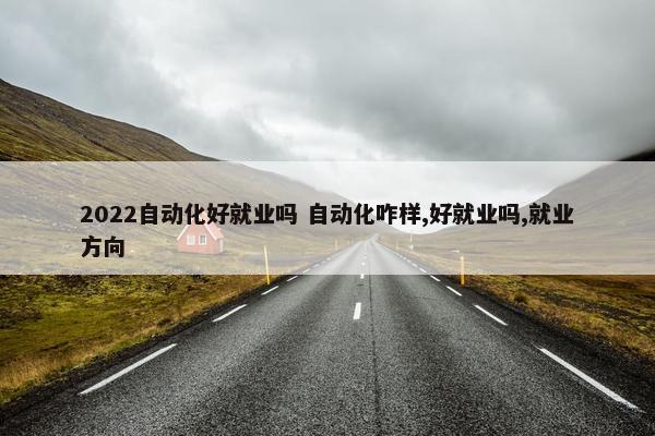 2022自动化好就业吗 自动化咋样,好就业吗,就业方向