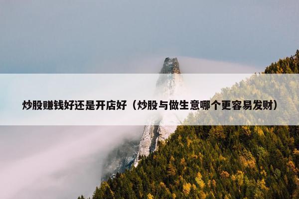 炒股赚钱好还是开店好（炒股与做生意哪个更容易发财）