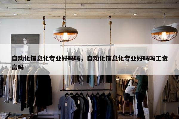 自动化信息化专业好吗吗，自动化信息化专业好吗吗工资高吗