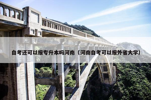 自考还可以报专升本吗河南（河南自考可以报外省大学）