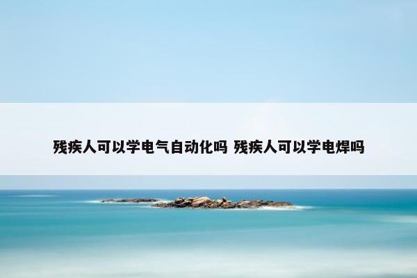 残疾人可以学电气自动化吗 残疾人可以学电焊吗