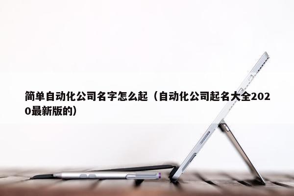 简单自动化公司名字怎么起（自动化公司起名大全2020最新版的）