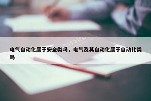 电气自动化属于安全类吗，电气及其自动化属于自动化类吗