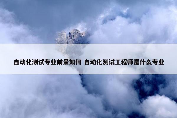 自动化测试专业前景如何 自动化测试工程师是什么专业