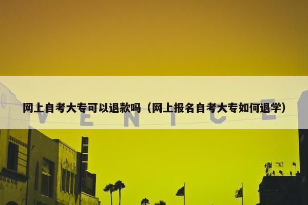 网上自考大专可以退款吗（网上报名自考大专如何退学）