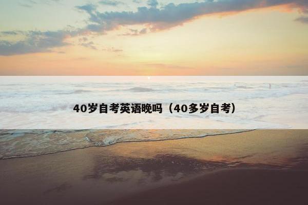 40岁自考英语晚吗（40多岁自考）