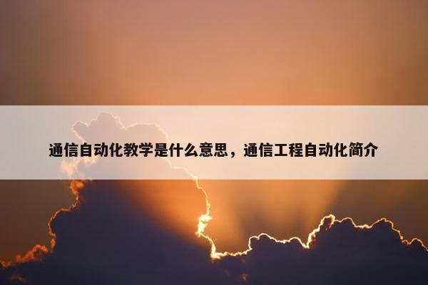 通信自动化教学是什么意思，通信工程自动化简介