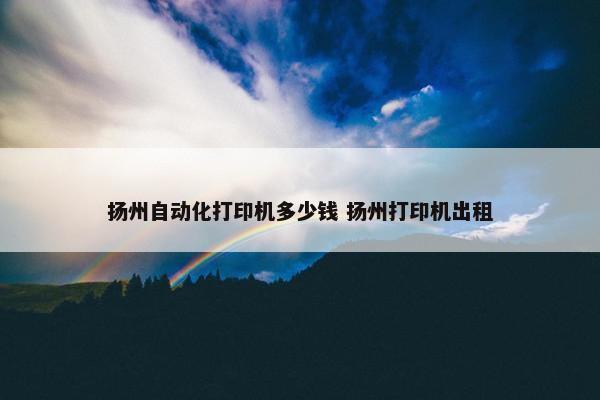 扬州自动化打印机多少钱 扬州打印机出租