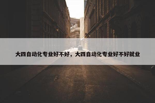 大四自动化专业好不好，大四自动化专业好不好就业