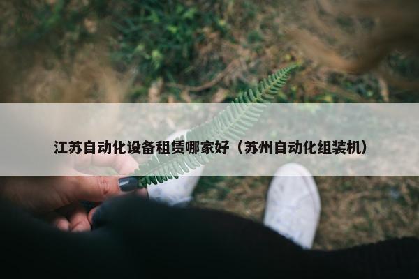 江苏自动化设备租赁哪家好（苏州自动化组装机）