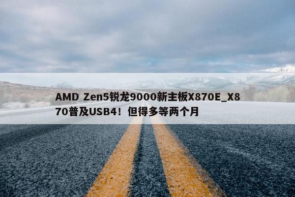 AMD Zen5锐龙9000新主板X870E_X870普及USB4！但得多等两个月