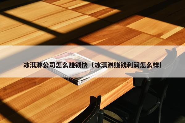 冰淇淋公司怎么赚钱快（冰淇淋赚钱利润怎么样）