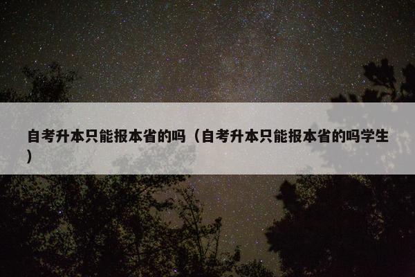 自考升本只能报本省的吗（自考升本只能报本省的吗学生）