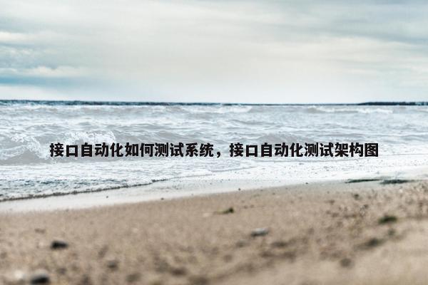 接口自动化如何测试系统，接口自动化测试架构图