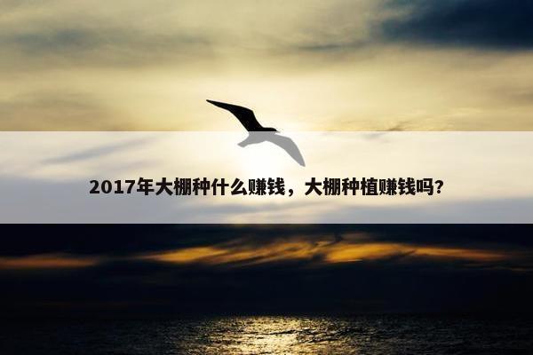 2017年大棚种什么赚钱，大棚种植赚钱吗?