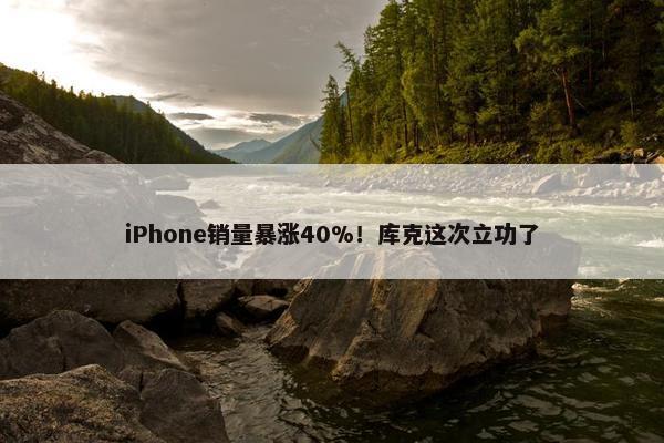 iPhone销量暴涨40%！库克这次立功了