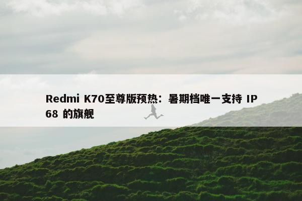 Redmi K70至尊版预热：暑期档唯一支持 IP68 的旗舰