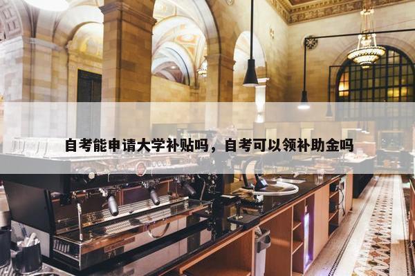 自考能申请大学补贴吗，自考可以领补助金吗