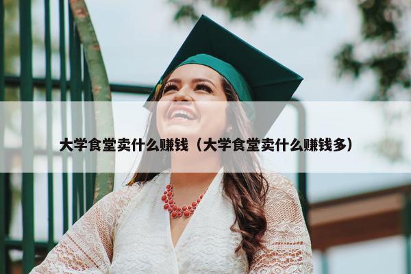 大学食堂卖什么赚钱（大学食堂卖什么赚钱多）