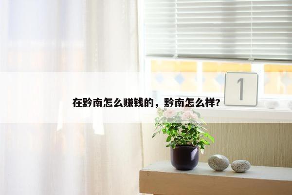 在黔南怎么赚钱的，黔南怎么样?