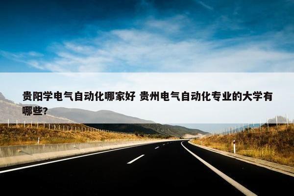 贵阳学电气自动化哪家好 贵州电气自动化专业的大学有哪些?