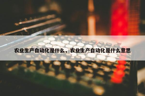 农业生产自动化是什么，农业生产自动化是什么意思