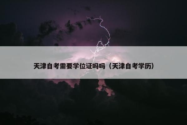 天津自考需要学位证吗吗（天津自考学历）