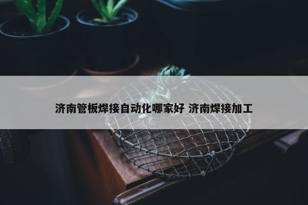 济南管板焊接自动化哪家好 济南焊接加工